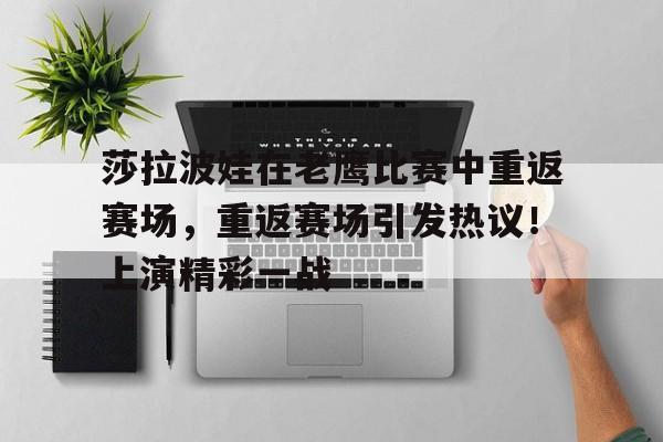 莎拉波娃在老鹰比赛中重返赛场，重返赛场引发热议！上演精彩一战的简单介绍-九游游戏