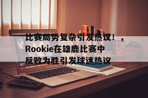比赛局势复杂引发热议！，Rookie在雄鹿比赛中反败为胜引发球迷热议的简单介绍-九游游戏