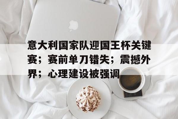 包含意大利国家队迎国王杯关键赛；赛前单刀错失；震撼外界；心理建设被强调的词条-九游官网