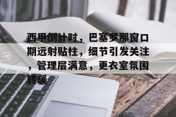  西甲倒计时，巴塞罗那窗口期远射贴柱，细节引发关注，管理层满意，更衣室氛围转暖-九游体育