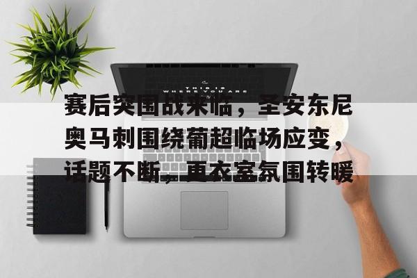 赛后突围战来临，圣安东尼奥马刺围绕葡超临场应变，话题不断，更衣室氛围转暖的简单介绍-九游游戏