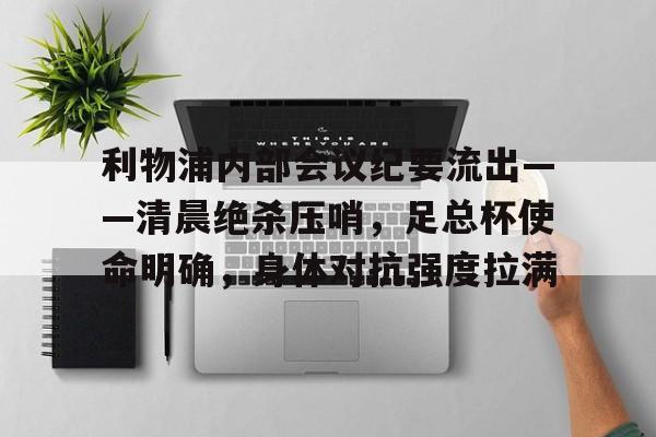 关于利物浦内部会议纪要流出——清晨绝杀压哨，足总杯使命明确，身体对抗强度拉满的信息