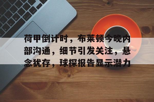 荷甲倒计时,布莱顿今晚内部沟通,细节引发关注,悬念犹存,球探报告显示潜力的简单介绍 荷甲倒计时,布莱顿今晚内部沟通,细节引发关注,悬念犹存,球探报告显示潜力的简单介绍