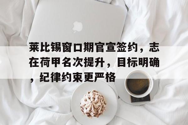 关于莱比锡窗口期官宣签约,志在荷甲名次提升,目标明确,纪律约束更严格的信息 关于莱比锡窗口期官宣签约,志在荷甲名次提升,目标明确,纪律约束更严格的信息