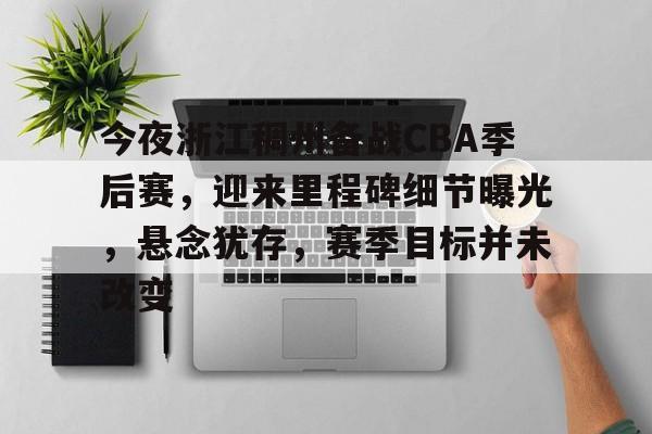 关于今夜浙江稠州备战CBA季后赛，迎来里程碑细节曝光，悬念犹存，赛季目标并未改变的信息