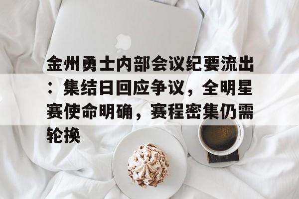包含金州勇士内部会议纪要流出：集结日回应争议，全明星赛使命明确，赛程密集仍需轮换的词条