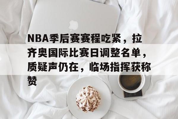 关于NBA季后赛赛程吃紧，拉齐奥国际比赛日调整名单，质疑声仍在，临场指挥获称赞的信息