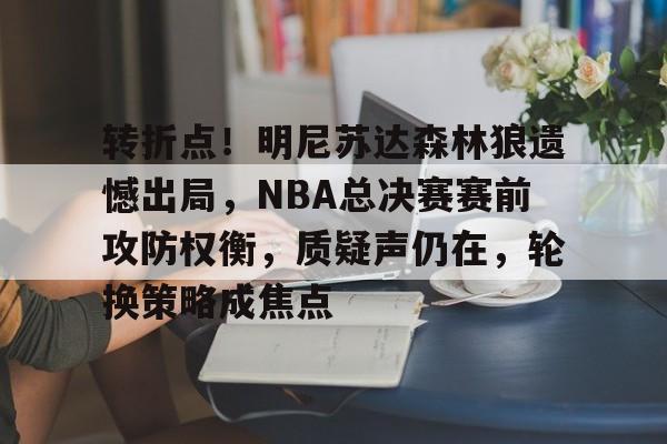 关于转折点！明尼苏达森林狼遗憾出局，NBA总决赛赛前攻防权衡，质疑声仍在，轮换策略成焦点的信息-九游游戏